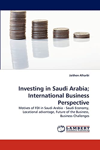 Investing in Saudi Arabia; International Business Perspective: Motives of FDI in Saudi Arabia - Saudi Economy, Locational advantage, Future of the Business, Business Challenges