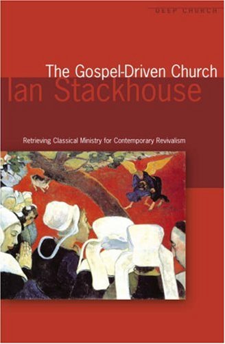 The Gospel-Driven Church: Retrieving Classical Ministry for Contemporary Revivalism: Retrieving Classical Ministries for Contemporary Revivalism (Deep Church Series)