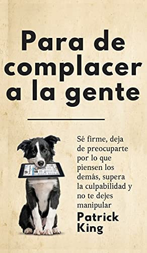 Para de complacer a la gente: Sé firme, deja de preocuparte por lo que piensen los demás, supera la culpabilidad y no te dejes manipular