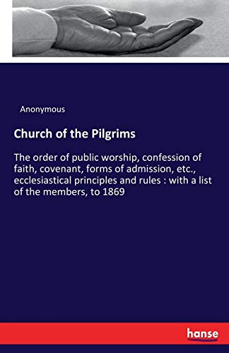 Church of the Pilgrims: The order of public worship, confession of faith, covenant, forms of admission, etc., ecclesiastical principles and rules : with a list of the members, to 1869