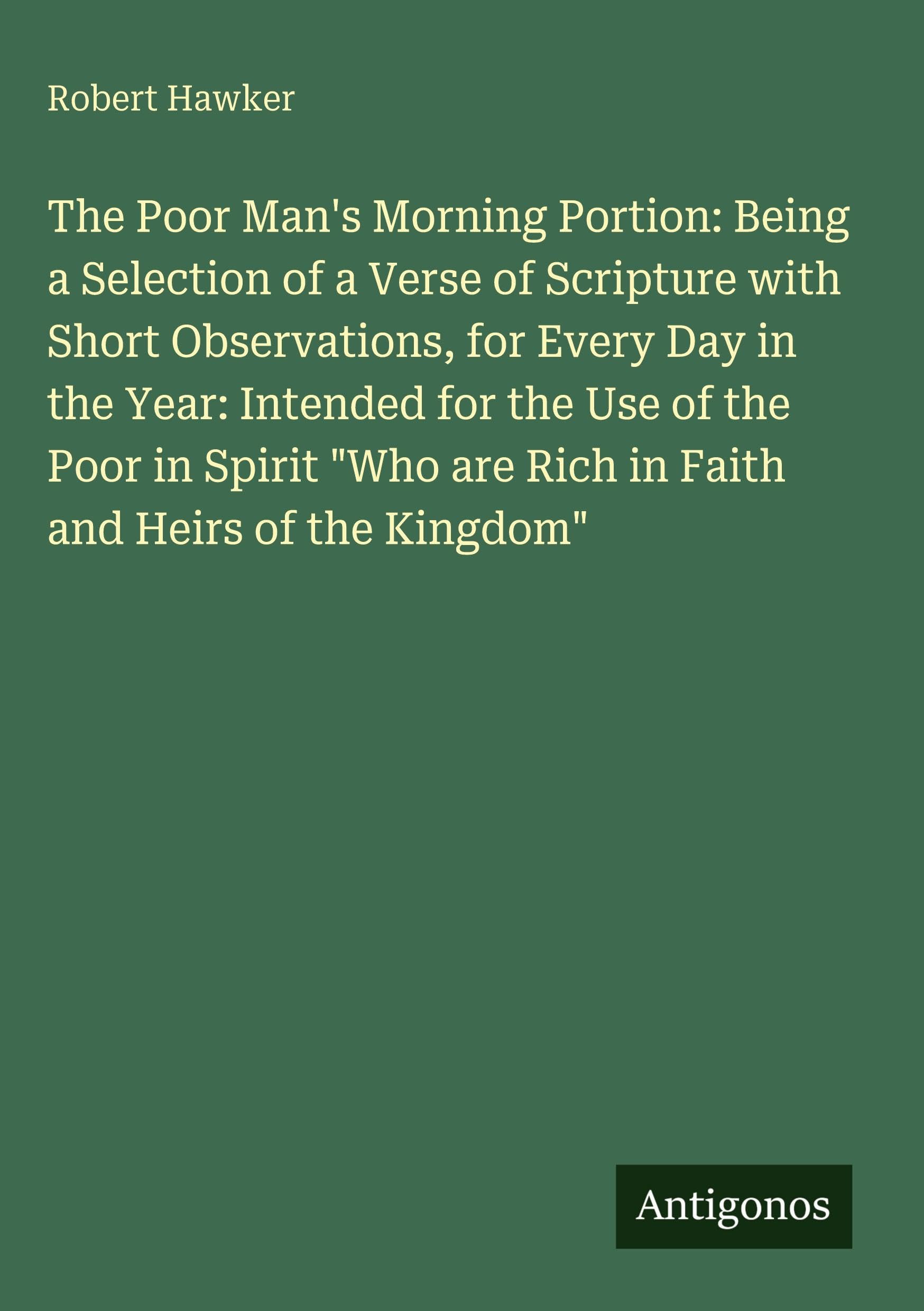 The Poor Man's Morning Portion: Being a Selection of a Verse of Scripture with Short Observations, for Every Day in the Year: Intended for the Use of ... are Rich in Faith and Heirs of the Kingdom