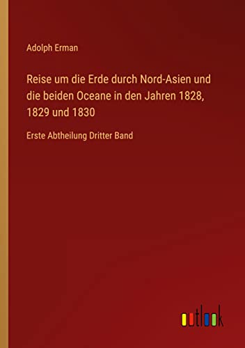 Reise um die Erde durch Nord-Asien und die beiden Oceane in den Jahren 1828, 1829 und 1830: Erste Abtheilung Dritter Band
