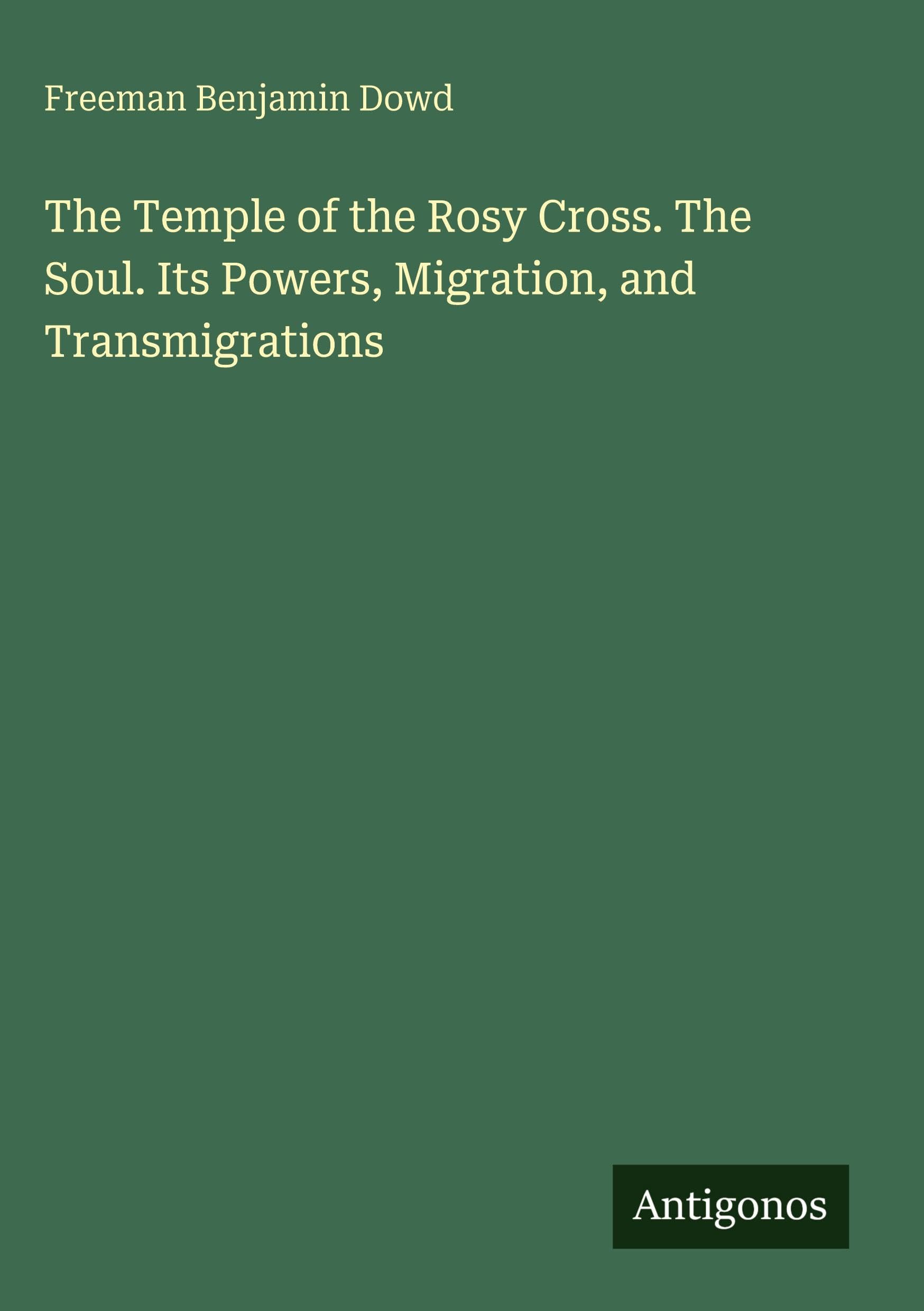 The Temple of the Rosy Cross. The Soul. Its Powers, Migration, and Transmigrations