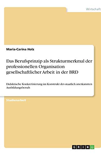 Das Berufsprinzip als Strukturmerkmal der professionellen Organisation gesellschaftlicher Arbeit in der BRD: Didaktische Konkretisierung im Konstrukt des staatlich anerkannten Ausbildungsberufs