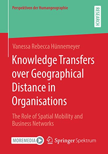 Knowledge Transfers over Geographical Distance in Organisations: The Role of Spatial Mobility and Business Networks (Perspektiven der Humangeographie)