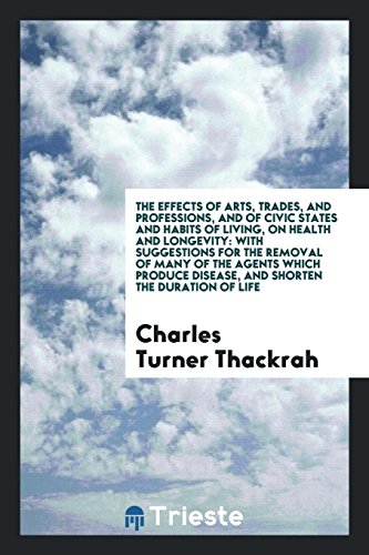 The Effects of Arts, Trades, and Professions, and of Civic States and Habits of Living, on Health and Longevity: With Suggestions for the Removal of ... Disease, and Shorten the Duration of Life