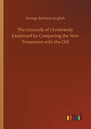 The Grounds of Christianity Examined by Comparing the New Testament with the Old