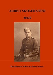 ARBEITSKOMMADO 20132: The Memoirs of Private James Peters 1939 - 1945
