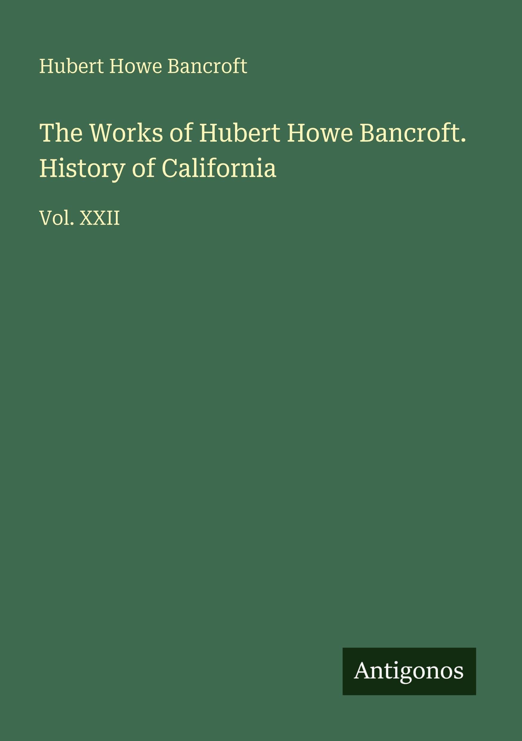 The Works of Hubert Howe Bancroft. History of California: Vol. XXII