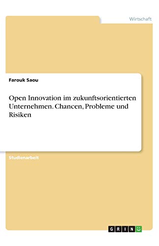 Open Innovation im zukunftsorientierten Unternehmen. Chancen, Probleme und Risiken