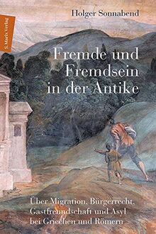 Fremde und Fremdsein in der Antike: Über Migration, Bürgerrecht, Gastfreundschaft und Asyl bei Griechen und Römern