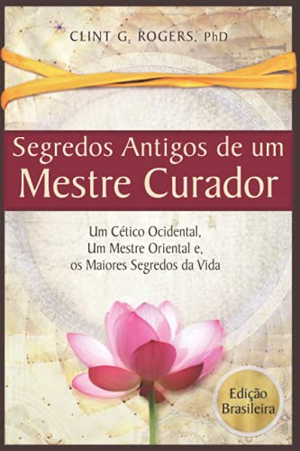 Antigos Segredos de um Mestre Curador: Um Cético Ocidental, Um Mestre Oriental, E os Maiores Segredos da Vida (Edição Brasileira)