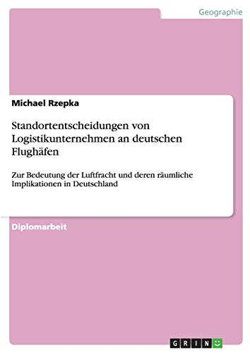 Standortentscheidungen von Logistikunternehmen an deutschen Flughäfen: Zur Bedeutung der Luftfracht und deren räumliche Implikationen in Deutschland