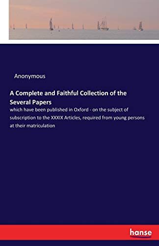 A Complete and Faithful Collection of the Several Papers: which have been published in Oxford - on the subject of subscription to the XXXIX Articles, required from young persons at their matriculation