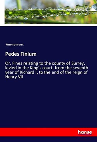 Pedes Finium: Or, Fines relating to the county of Surrey, levied in the King's court, from the seventh year of Richard I, to the end of the reign of Henry VII