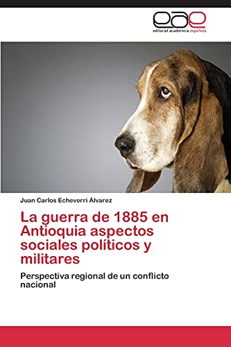 La guerra de 1885 en Antioquia aspectos sociales políticos y militares: Perspectiva regional de un conflicto nacional