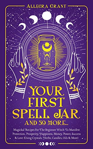 Allegra Grant Your First Spell Jar (and 59 More...), Magickal Recipes For The Beginner Witch To Manifest Protection, Prosperity, Happiness, Money, Power, Success &