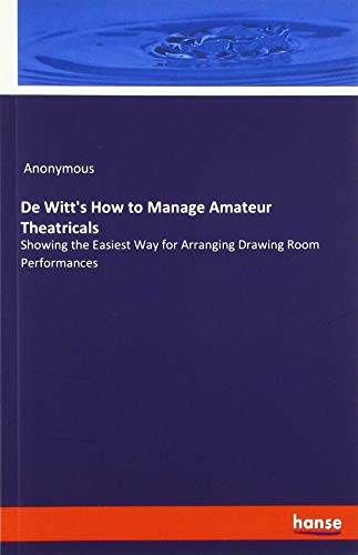 De Witt's How to Manage Amateur Theatricals: Showing the Easiest Way for Arranging Drawing Room Performances