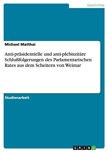 Anti-präsidentielle und anti-plebiszitäre Schlußfolgerungen des Parlamentarischen Rates aus dem Scheitern von Weimar