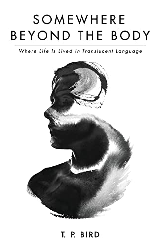 Somewhere Beyond the Body: Where Life Is Lived in Translucent Language