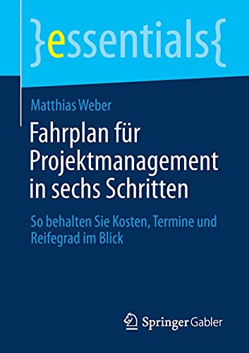 Fahrplan für Projektmanagement in sechs Schritten: So behalten Sie Kosten, Termine und Reifegrad im Blick (essentials)