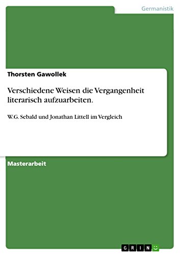 Verschiedene Weisen die Vergangenheit literarisch aufzuarbeiten.: W.G. Sebald und Jonathan Littell im Vergleich