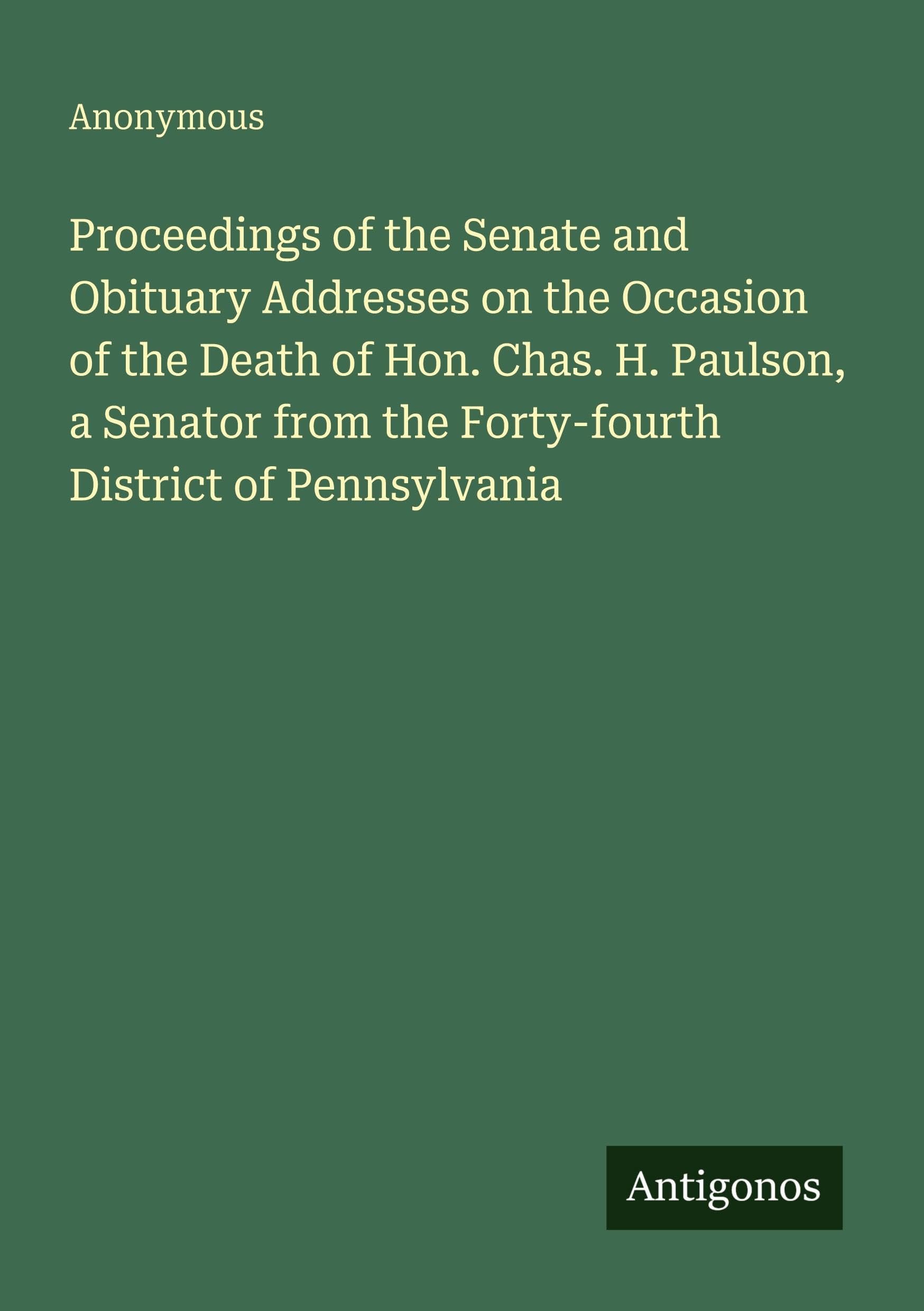Proceedings of the Senate and Obituary Addresses on the Occasion of the Death of Hon. Chas. H. Paulson, a Senator from the Forty-fourth District of Pennsylvania