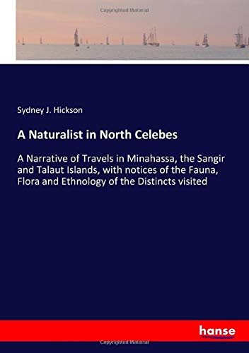 A Naturalist in North Celebes: A Narrative of Travels in Minahassa, the Sangir and Talaut Islands, with notices of the Fauna, Flora and Ethnology of the Distincts visited