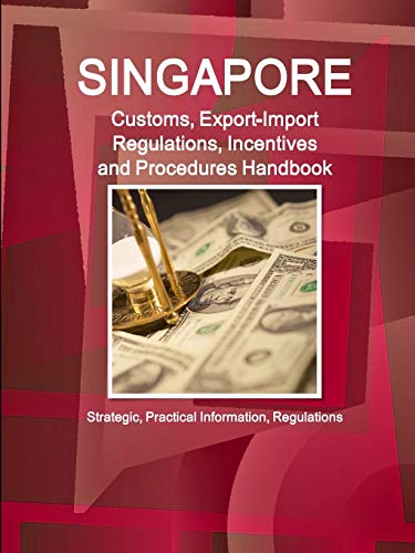 Singapore Customs, Export-Import Regulations, Incentives and Procedures Handbook: Strategic, Practical Information, Regulations (World Business and Investment Library)