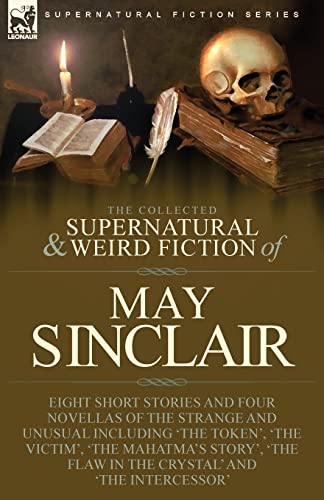 The Collected Supernatural And Weird Fiction Of May Sinclair, Eight Short Stories And Four Novellas Of The Strange And Unusual Including 'The Token',