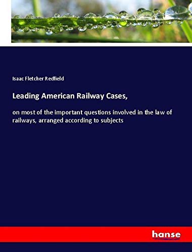 Leading American Railway Cases,: on most of the important questions involved in the law of railways, arranged according to subjects
