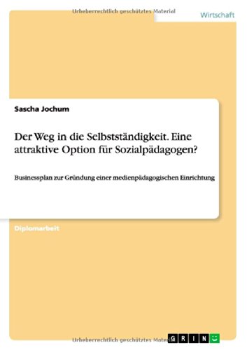 Der Weg in die Selbstständigkeit. Eine attraktive Option für Sozialpädagogen?: Businessplan zur Gründung einer medienpädagogischen Einrichtung