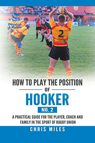 Chris Miles How To Play The Position Of Hooker (No. 2), A Practical Guide For The Player, Coach And Family In The Sport Of Rugby Union