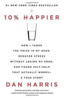 10% Happier: How I Tamed the Voice in My Head, Reduced Stress Without Losing My Edge, and Found Self-Help That Actually Works--A True Story