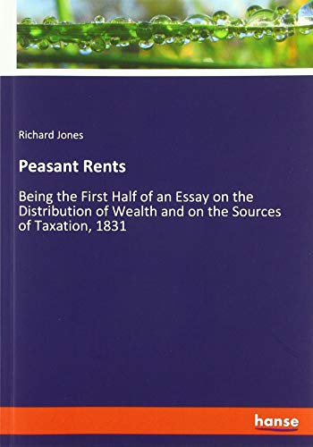 Peasant Rents: Being the First Half of an Essay on the Distribution of Wealth and on the Sources of Taxation, 1831