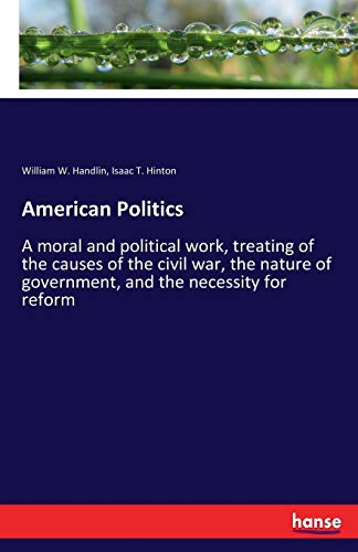 American Politics: A moral and political work, treating of the causes of the civil war, the nature of government, and the necessity for reform
