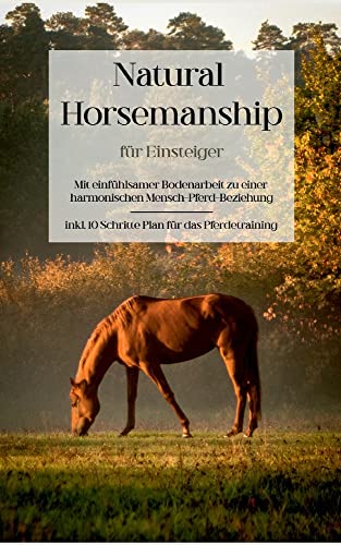 Natural Horsemanship für Einsteiger: Mit einfühlsamer Bodenarbeit zu einer harmonischen Mensch-Pferd-Beziehung - inkl. 10 Schritte Plan für das Pferdetraining