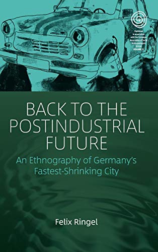 Back to the Postindustrial Future: An Ethnography of Germany's Fastest-Shrinking City (EASA, Band 33)
