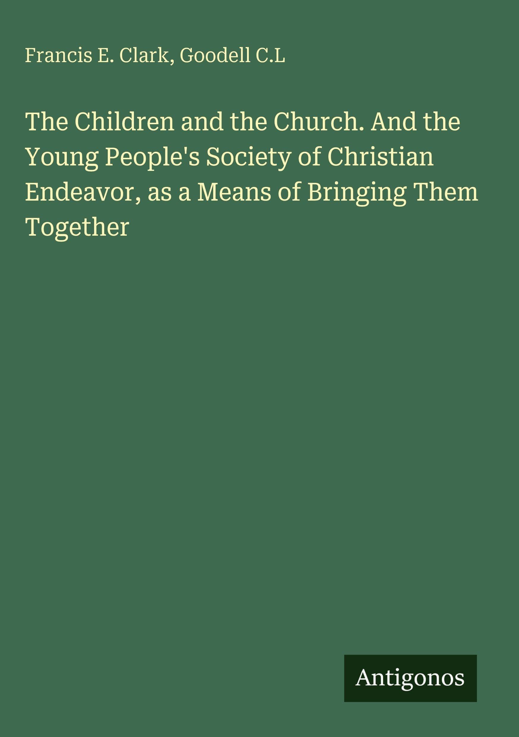 The Children and the Church. And the Young People's Society of Christian Endeavor, as a Means of Bringing Them Together