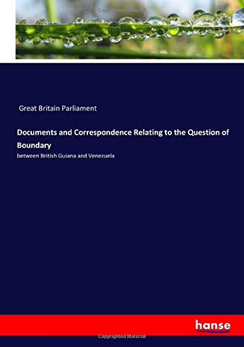 Documents and Correspondence Relating to the Question of Boundary: between British Guiana and Venezuela