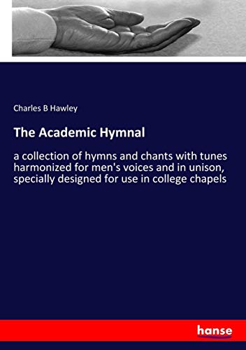 The Academic Hymnal: a collection of hymns and chants with tunes harmonized for men's voices and in unison, specially designed for use in college chapels