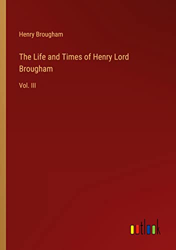 The Life and Times of Henry Lord Brougham: Vol. III