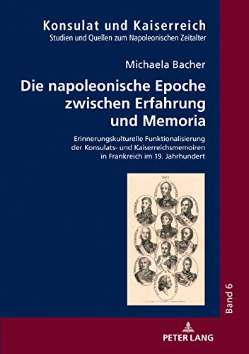 Die napoleonische Epoche zwischen Erfahrung und Memoria: Erinnerungskulturelle Funktionalisierung der Konsulats- und Kaiserreichsmemoiren in ... (Konsulat und Kaiserreich, Band 6)