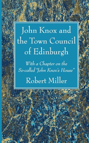 John Knox and the Town Council of Edinburgh: With a Chapter on the So-called John Knox's House