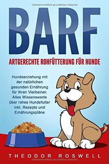 BARF – Artgerechte Rohfütterung für Hunde: Hundeerziehung mit der natürlichen gesunden Ernährung für Ihren Vierbeiner. Alles Wissenswerte über rohes Hundefutter inkl. Rezepte und Ernährungspläne