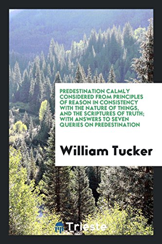 Predestination Calmly Considered from Principles of Reason In Consistency With the Nature of Things, and the Scriptures of Truth; With Answers to Seven Queries on Predestination