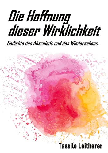 Die Hoffnung dieser Wirklichkeit: Gedichte des Abschieds und des Wiedersehens.