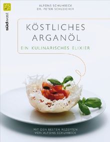 Köstliches Argan-Öl - ein kulinarisches Elixier: Mit den besten Rezepten von Alfons Schuhbeck