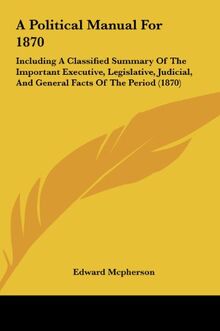 A Political Manual For 1870: Including A Classified Summary Of The Important Executive, Legislative, Judicial, And General Facts Of The Period (1870)