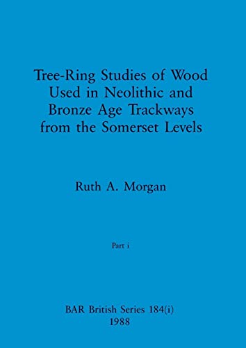 Tree-Ring Studies of Wood Used in Neolithic and Bronze Age Trackways from the Somerset Levels, Part i (BAR British)